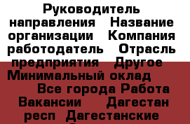 Руководитель направления › Название организации ­ Компания-работодатель › Отрасль предприятия ­ Другое › Минимальный оклад ­ 53 800 - Все города Работа » Вакансии   . Дагестан респ.,Дагестанские Огни г.